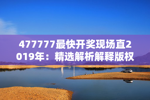 477777最快开奖现场直2019年：精选解析解释版权2019.PL.136