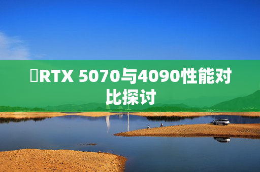 ​RTX 5070与4090性能对比探讨