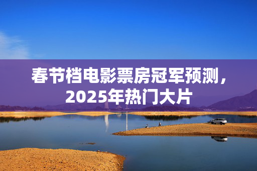 春节档电影票房冠军预测，2025年热门大片