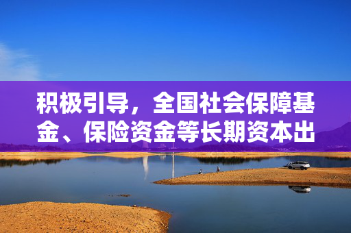 积极引导，全国社会保障基金、保险资金等长期资本出资新篇章