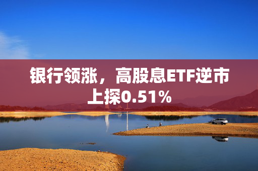 银行领涨，高股息ETF逆市上探0.51%