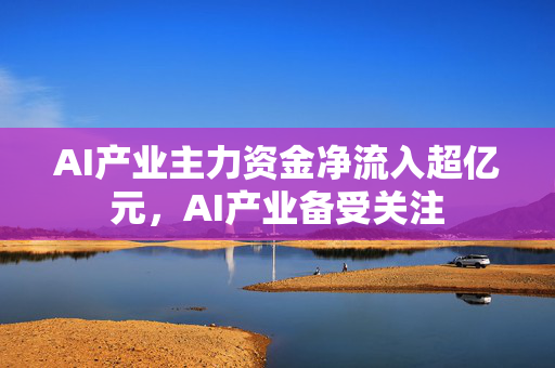 AI产业主力资金净流入超亿元，AI产业备受关注