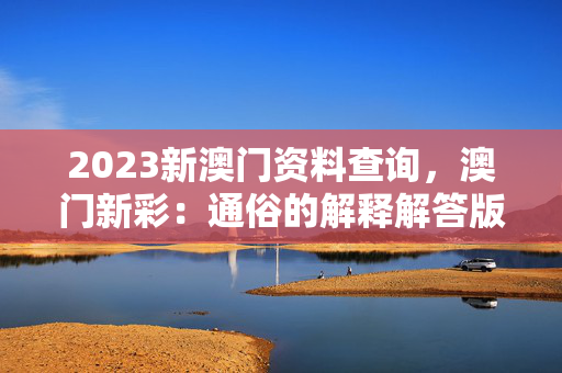 2023新澳门资料查询，澳门新彩：通俗的解释解答版权293.WE24