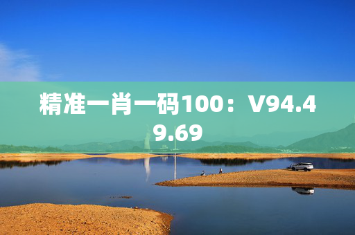 精准一肖一码100：V94.49.69