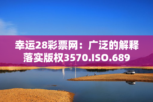 幸运28彩票网：广泛的解释落实版权3570.ISO.689