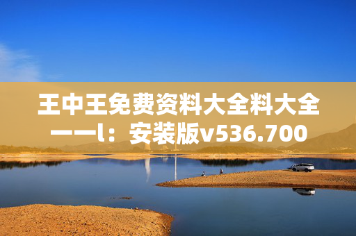 王中王免费资料大全料大全一一l：安装版v536.700