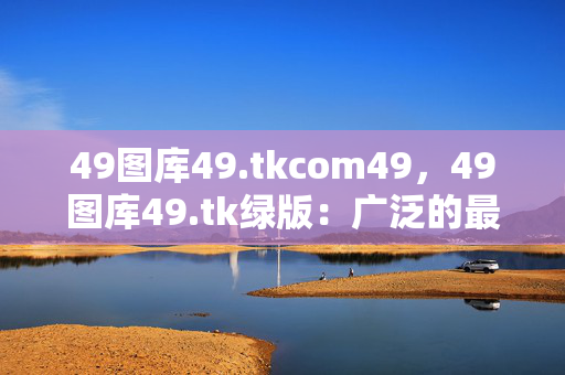 49图库49.tkcom49，49图库49.tk绿版：广泛的最佳解答版权773.V1.18