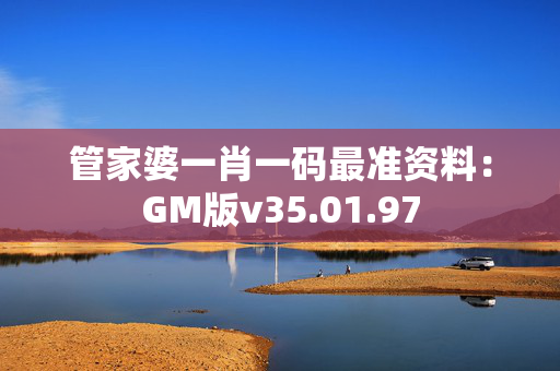 管家婆一肖一码最准资料：GM版v35.01.97