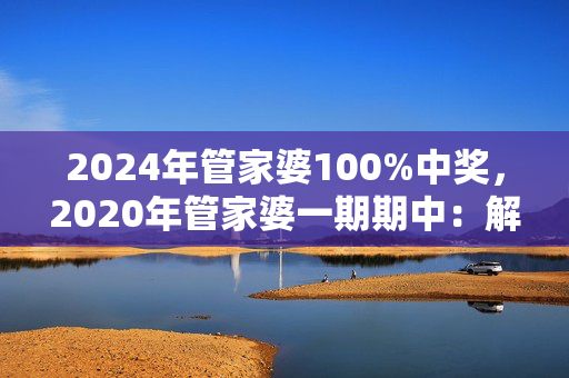 2024年管家婆100%中奖，2020年管家婆一期期中：解释落实版权453.WIN.9