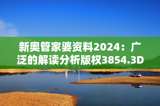 新奥管家婆资料2024：广泛的解读分析版权3854.3D.A841