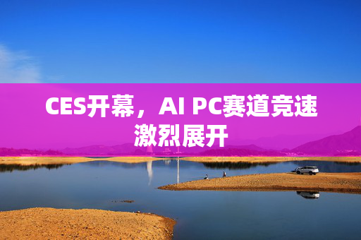 CES开幕，AI PC赛道竞速激烈展开