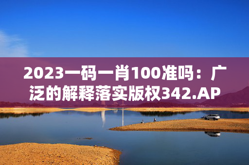 2023一码一肖100准吗：广泛的解释落实版权342.APP.19