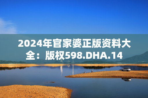 2024年官家婆正版资料大全：版权598.DHA.14