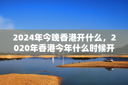 2024年今晚香港开什么，2020年香港今年什么时候开码：广泛的最新解答版权383.XM0.8