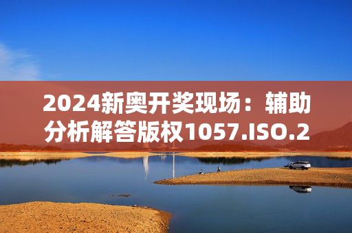 2024新奥开奖现场：辅助分析解答版权1057.ISO.224