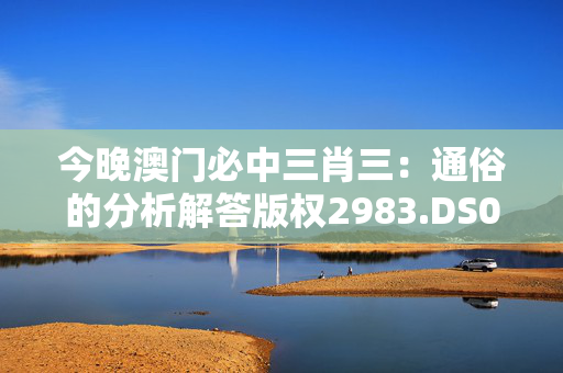 今晚澳门必中三肖三：通俗的分析解答版权2983.DS0.61