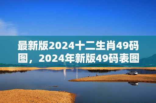 最新版2024十二生肖49码图，2024年新版49码表图：辅助解释落实版权1291.3D.A140