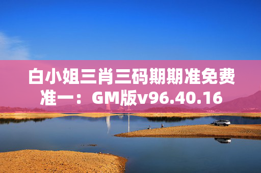 白小姐三肖三码期期准免费准一：GM版v96.40.16