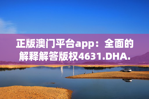 正版澳门平台app：全面的解释解答版权4631.DHA.249