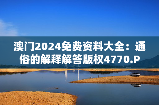 澳门2024免费资料大全：通俗的解释解答版权4770.PL.397