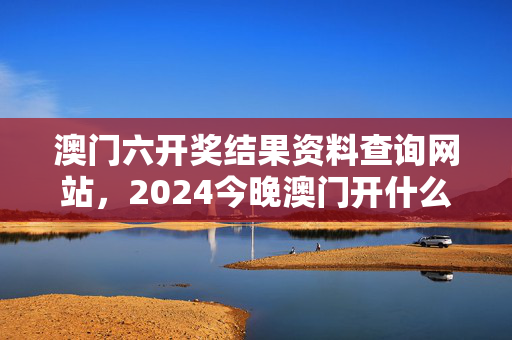 澳门六开奖结果资料查询网站，2024今晚澳门开什么号码：通过大数据解释落实版权1503.3D.A352