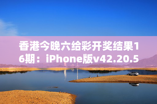 香港今晚六给彩开奖结果16期：iPhone版v42.20.52