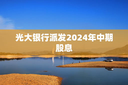 光大银行派发2024年中期股息