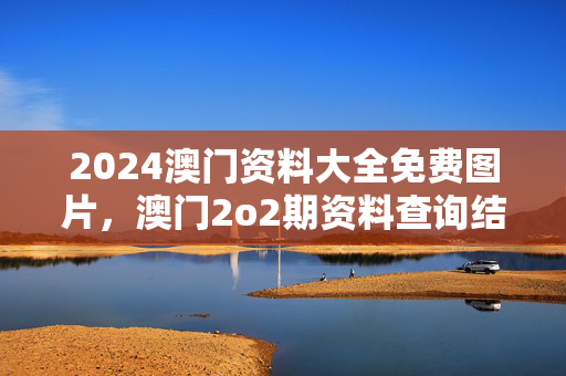 2024澳门资料大全免费图片，澳门2o2期资料查询结果：最新诗意解释落实版权641.DHA.57