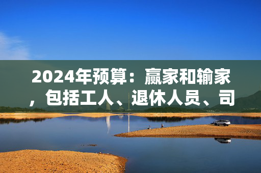 2024年预算：赢家和输家，包括工人、退休人员、司机和吸烟者