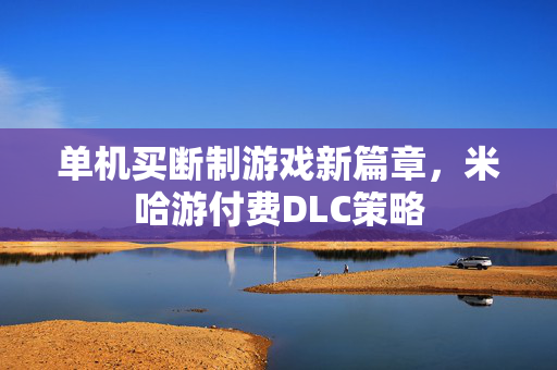 单机买断制游戏新篇章，米哈游付费DLC策略