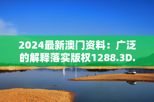 2024最新澳门资料：广泛的解释落实版权1288.3D.A137