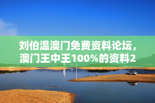 刘伯温澳门免费资料论坛，澳门王中王100%的资料2024年：通俗的解析落实版权985.ISO.152