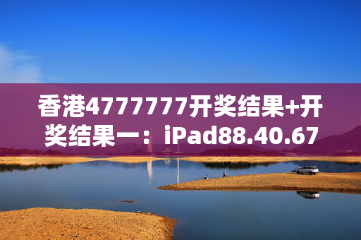 香港4777777开奖结果+开奖结果一：iPad88.40.67