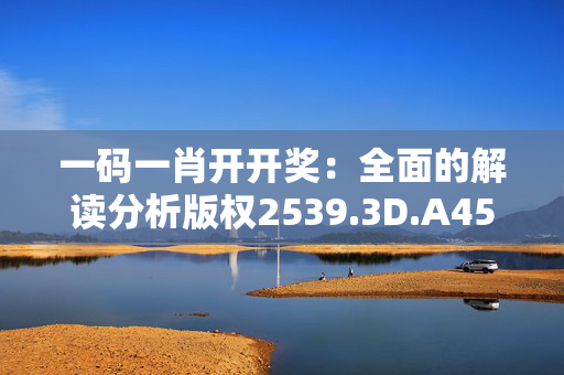 一码一肖开开奖：全面的解读分析版权2539.3D.A457