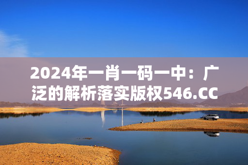 2024年一肖一码一中：广泛的解析落实版权546.CC.34