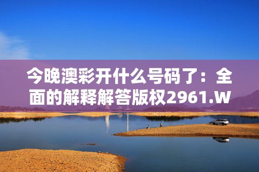 今晚澳彩开什么号码了：全面的解释解答版权2961.WE64