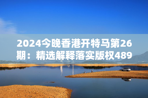 2024今晚香港开特马第26期：精选解释落实版权489.WIN.45