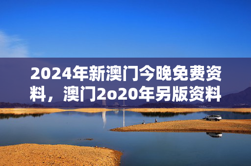 2024年新澳门今晚免费资料，澳门2o20年另版资料：广泛的分析解答版权400.XM0.25