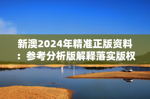 新澳2024年精准正版资料：参考分析版解释落实版权3946.3D.A933