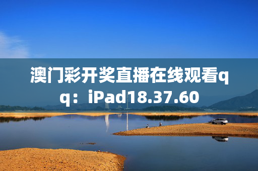 澳门彩开奖直播在线观看qq：iPad18.37.60