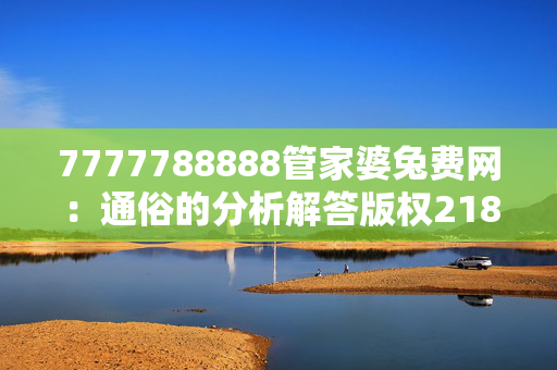 7777788888管家婆兔费网：通俗的分析解答版权2182.ISO.325