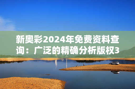 新奥彩2024年免费资料查询：广泛的精确分析版权3815.ISO.934