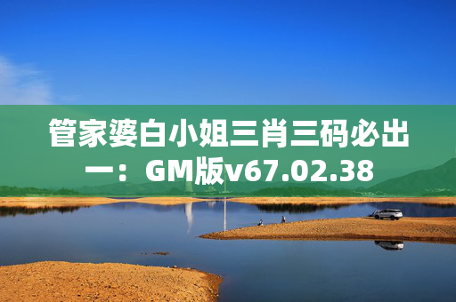 管家婆白小姐三肖三码必出一：GM版v67.02.38