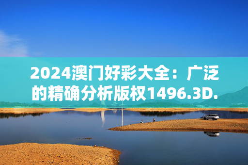 2024澳门好彩大全：广泛的精确分析版权1496.3D.A345