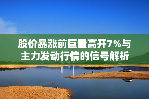 股价暴涨前巨量高开7%与主力发动行情的信号解析