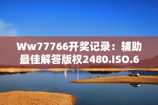 Ww77766开奖记录：辅助最佳解答版权2480.ISO.623