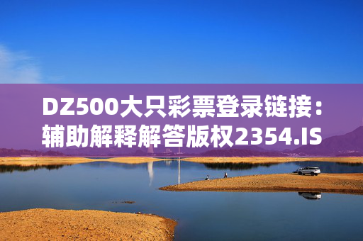 DZ500大只彩票登录链接：辅助解释解答版权2354.ISO.497