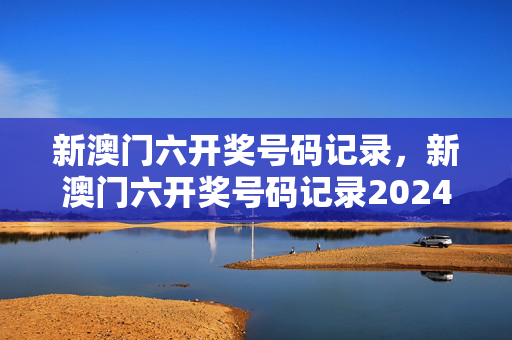 新澳门六开奖号码记录，新澳门六开奖号码记录2024：答案解析落实版权1154.3D.A03