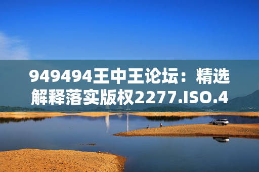 949494王中王论坛：精选解释落实版权2277.ISO.420