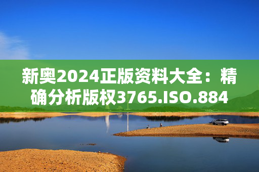 新奥2024正版资料大全：精确分析版权3765.ISO.884